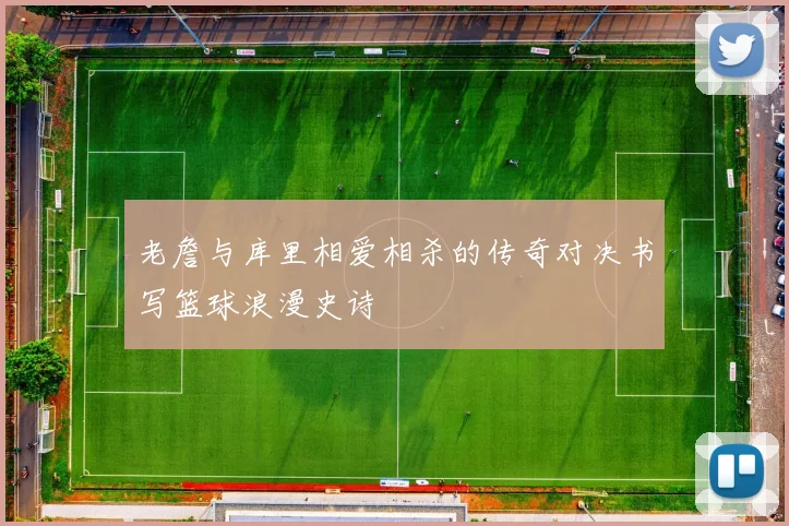 老詹与库里相爱相杀的传奇对决书写篮球浪漫史诗