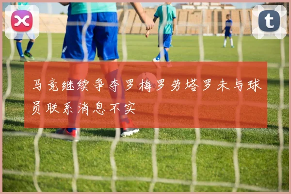 马竞继续争夺罗梅罗劳塔罗未与球员联系消息不实